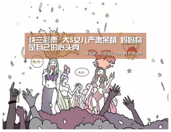 快三彩票-大S女儿严肃呆萌   妈妈称是自己的心头肉