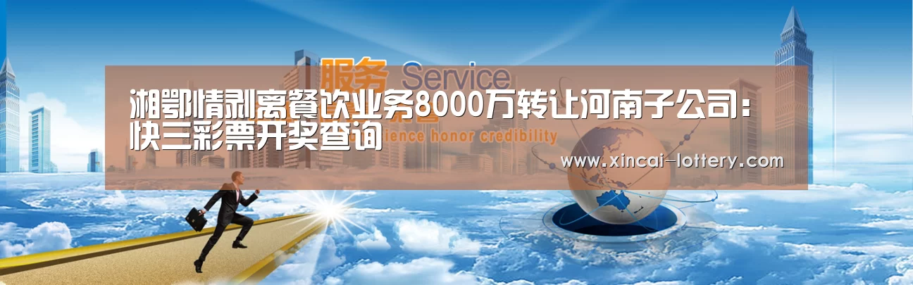 湘鄂情剥离餐饮业务8000万转让河南子公司:快三彩票开奖查询(图4) 快三彩票走势分析
