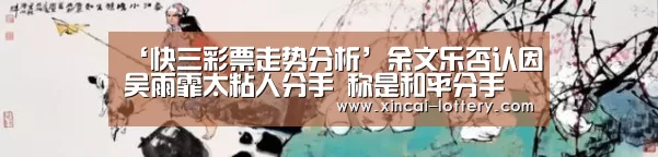 ‘快三彩票走势分析’余文乐否认因吴雨霏太粘人分手 称是和平分手(图1) 快三彩票官网