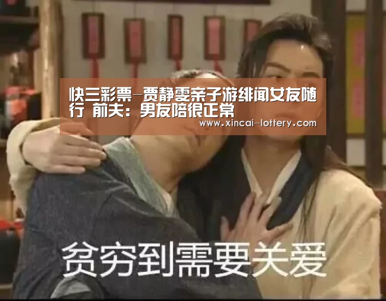 快三彩票-贾静雯亲子游绯闻女友随行 前夫:男友陪很正常(图2) 快三彩票开奖查询