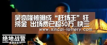 吴奇隆被曝成“赶场王”狂捞金 出场费已超50万_快三彩票开奖查询(图2) 快三彩票走势分析