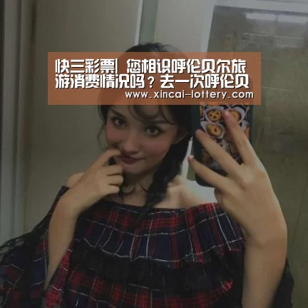 快三彩票|
您相识呼伦贝尔旅游消费情况吗?去一次呼伦贝尔旅游要几多钱呢?(图4) 快三彩票官网